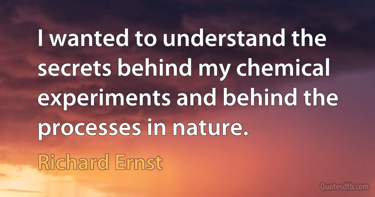 I wanted to understand the secrets behind my chemical experiments and behind the processes in nature. (Richard Ernst)