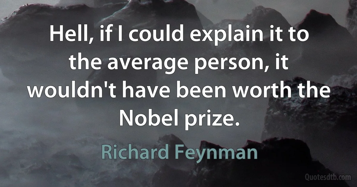 Hell, if I could explain it to the average person, it wouldn't have been worth the Nobel prize. (Richard Feynman)