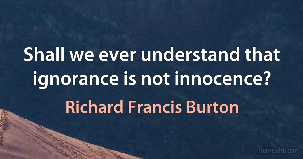 Shall we ever understand that ignorance is not innocence? (Richard Francis Burton)