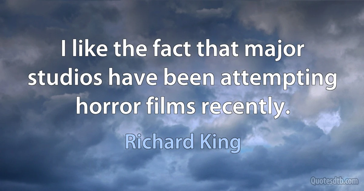 I like the fact that major studios have been attempting horror films recently. (Richard King)