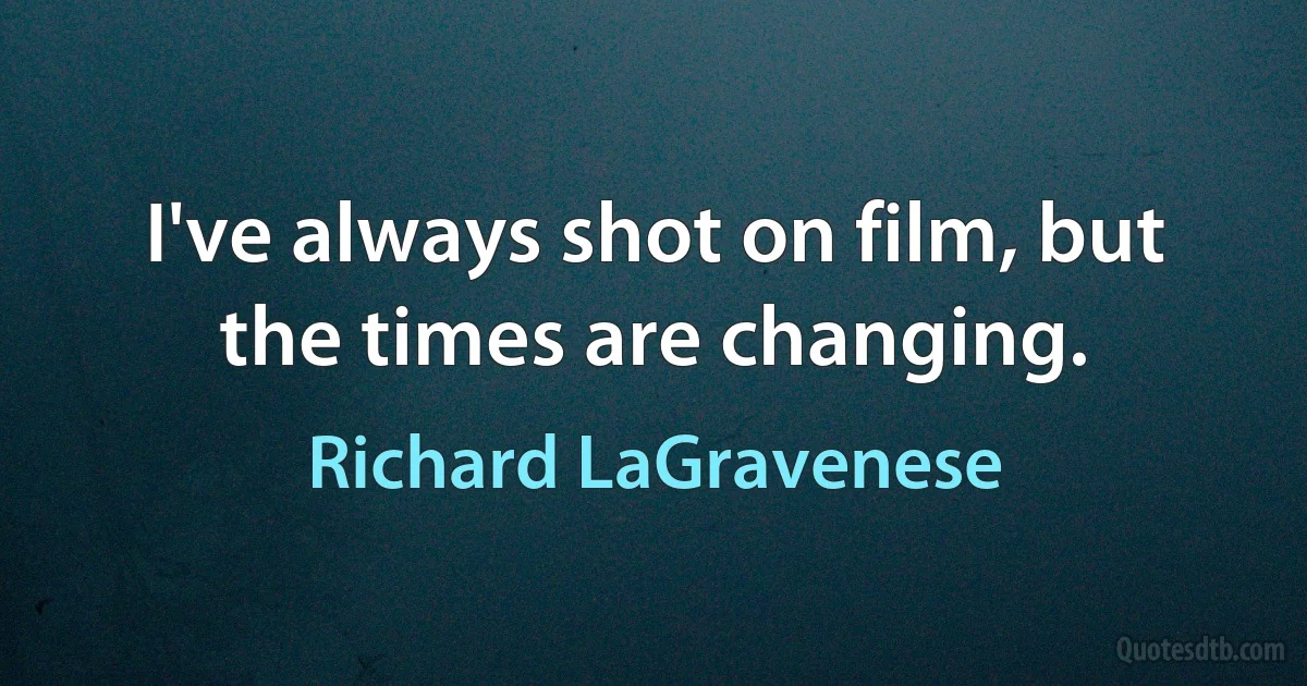 I've always shot on film, but the times are changing. (Richard LaGravenese)