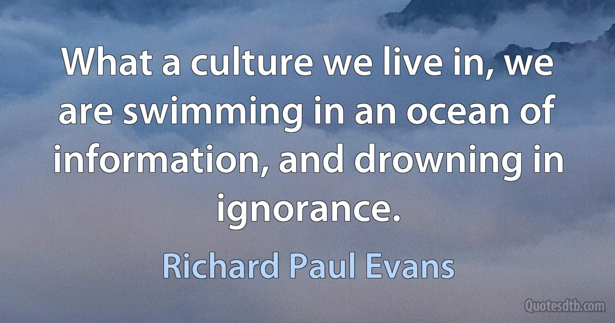 What a culture we live in, we are swimming in an ocean of information, and drowning in ignorance. (Richard Paul Evans)