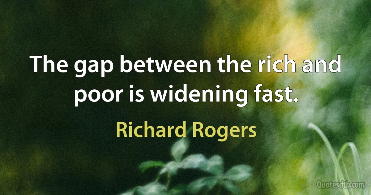 The gap between the rich and poor is widening fast. (Richard Rogers)