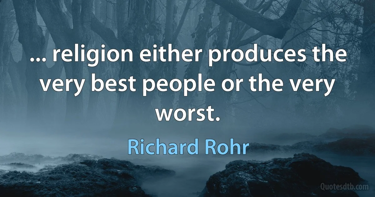 ... religion either produces the very best people or the very worst. (Richard Rohr)