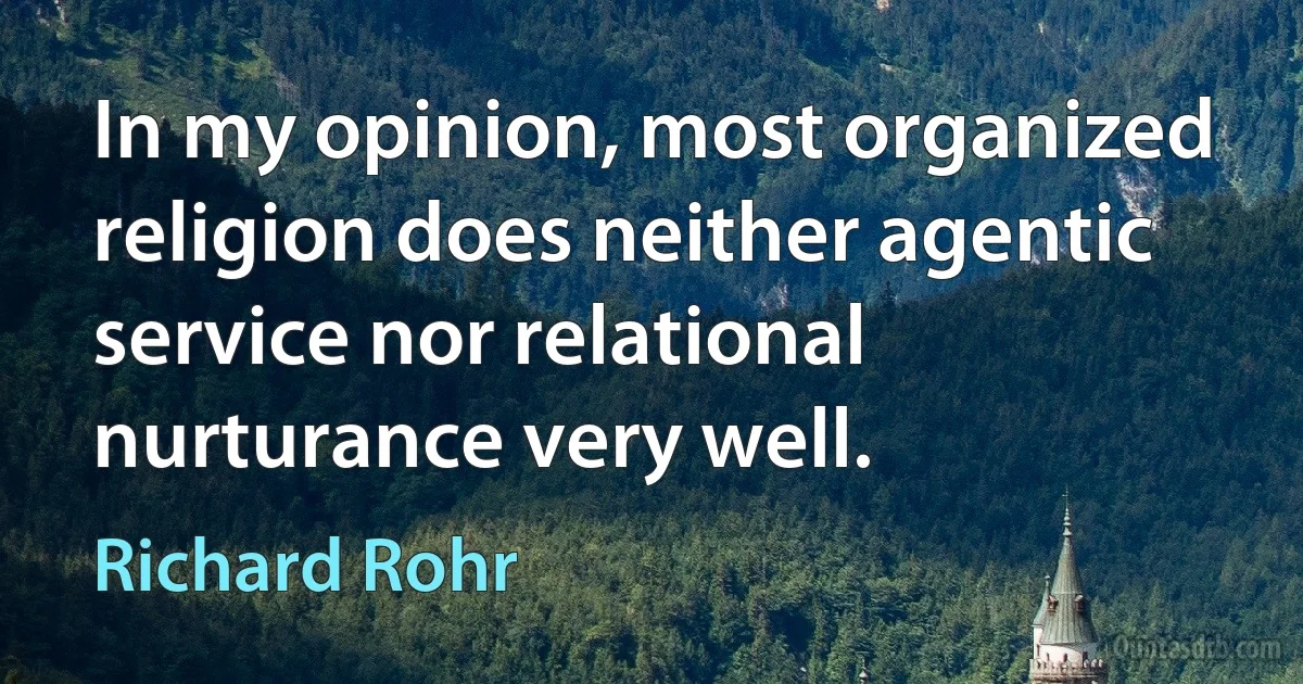 In my opinion, most organized religion does neither agentic service nor relational nurturance very well. (Richard Rohr)