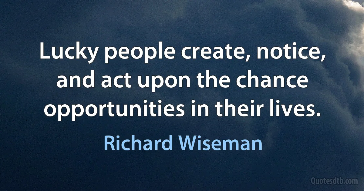 Lucky people create, notice, and act upon the chance opportunities in their lives. (Richard Wiseman)