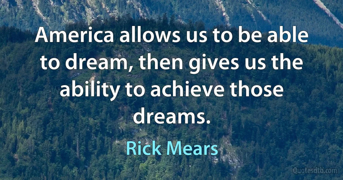 America allows us to be able to dream, then gives us the ability to achieve those dreams. (Rick Mears)