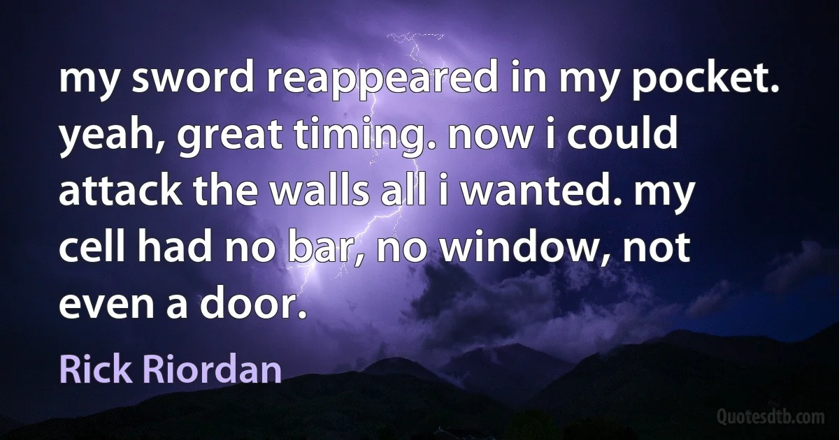 my sword reappeared in my pocket.
yeah, great timing. now i could attack the walls all i wanted. my cell had no bar, no window, not even a door. (Rick Riordan)