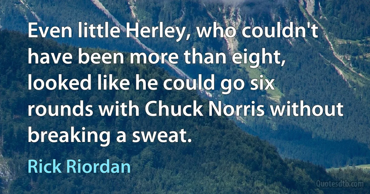 Even little Herley, who couldn't have been more than eight, looked like he could go six rounds with Chuck Norris without breaking a sweat. (Rick Riordan)