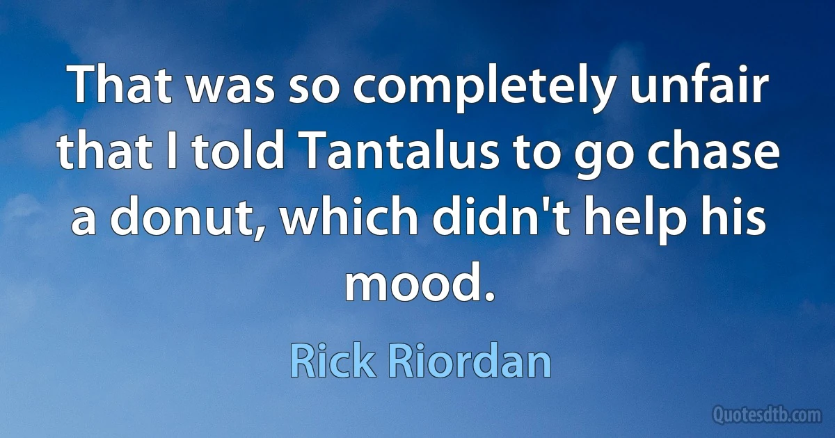 That was so completely unfair that I told Tantalus to go chase a donut, which didn't help his mood. (Rick Riordan)