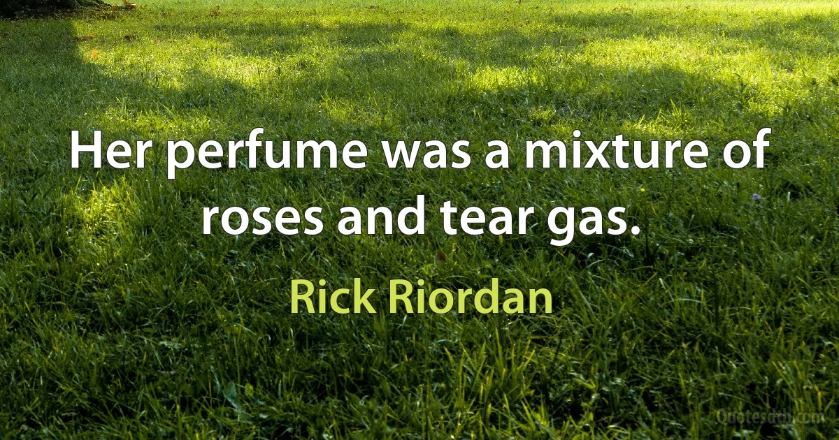 Her perfume was a mixture of roses and tear gas. (Rick Riordan)