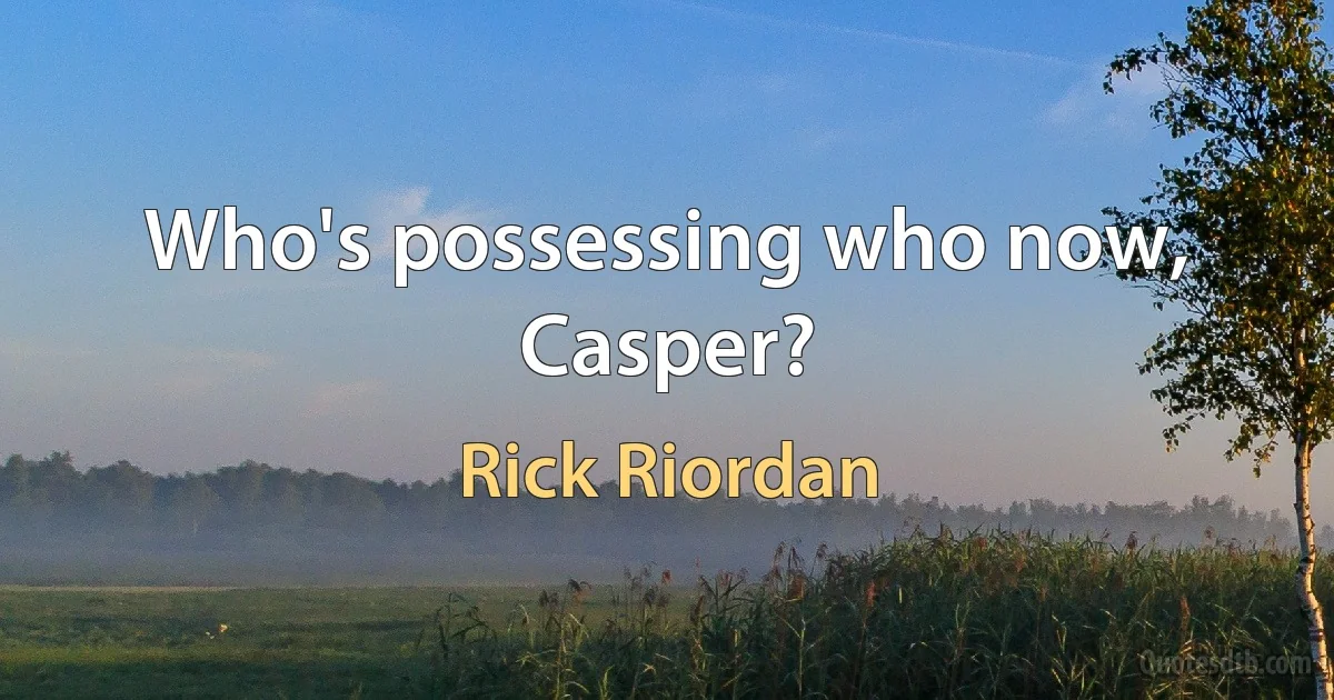 Who's possessing who now, Casper? (Rick Riordan)