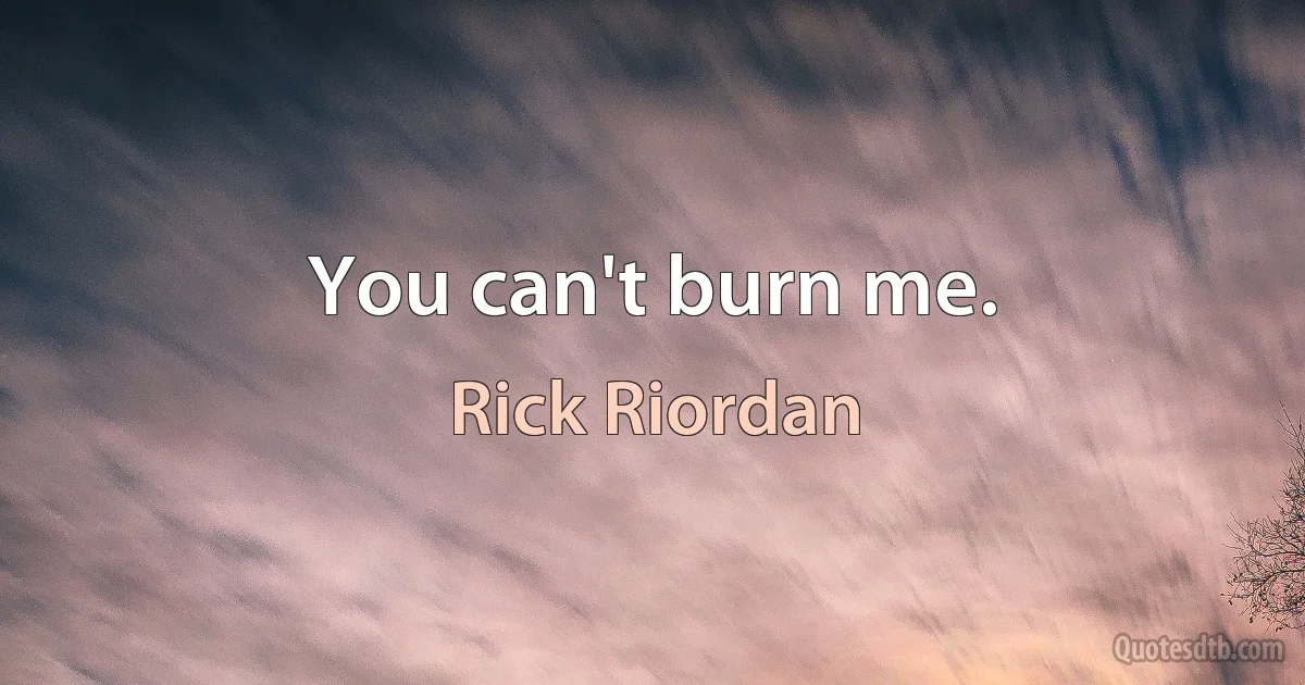 You can't burn me. (Rick Riordan)