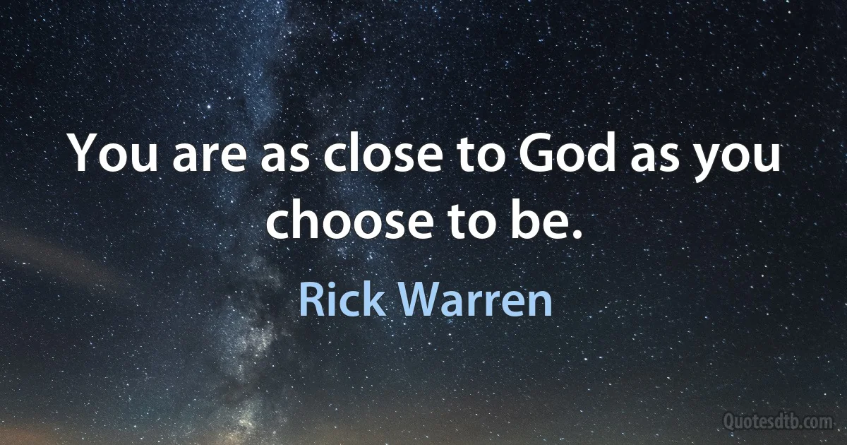 You are as close to God as you choose to be. (Rick Warren)