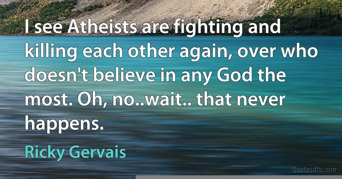 I see Atheists are fighting and killing each other again, over who doesn't believe in any God the most. Oh, no..wait.. that never happens. (Ricky Gervais)