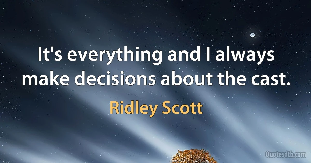 It's everything and I always make decisions about the cast. (Ridley Scott)