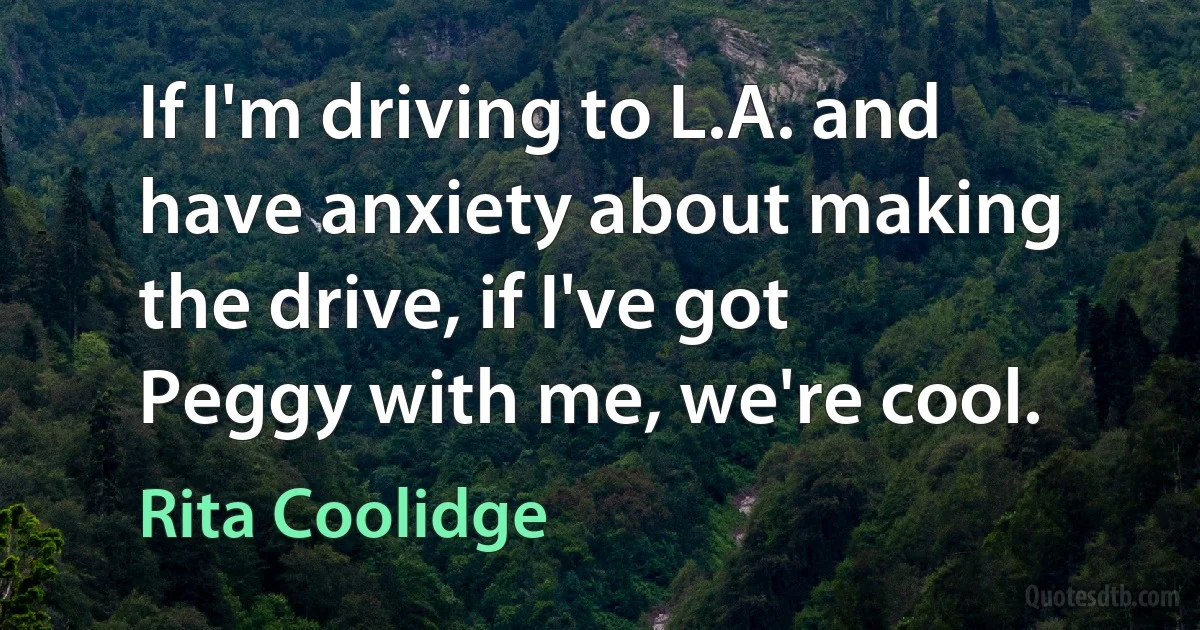 If I'm driving to L.A. and have anxiety about making the drive, if I've got Peggy with me, we're cool. (Rita Coolidge)