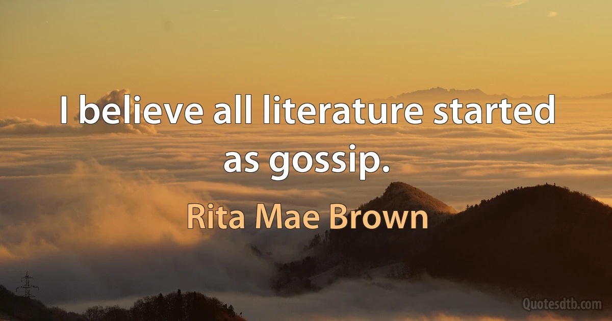 I believe all literature started as gossip. (Rita Mae Brown)