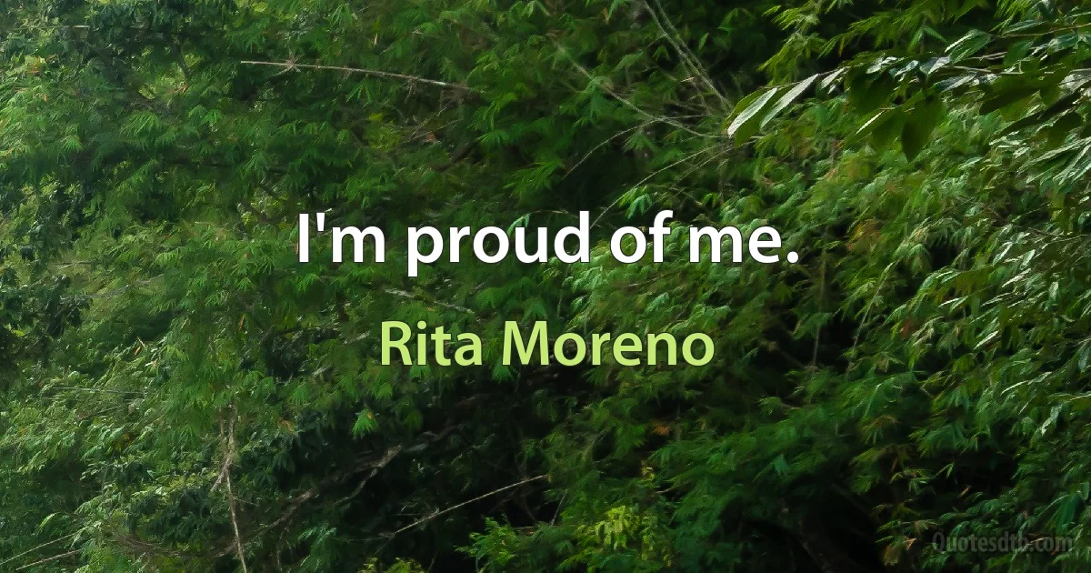 I'm proud of me. (Rita Moreno)