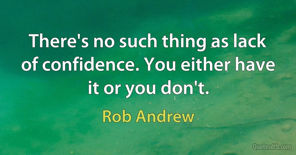 There's no such thing as lack of confidence. You either have it or you don't. (Rob Andrew)