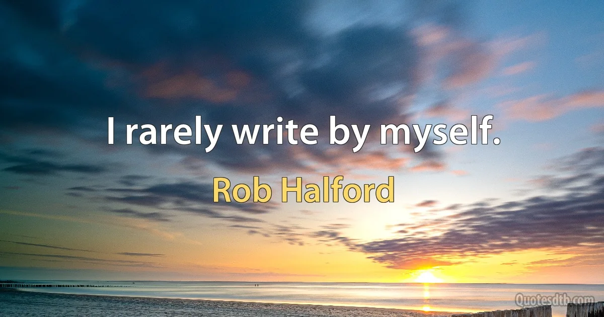 I rarely write by myself. (Rob Halford)