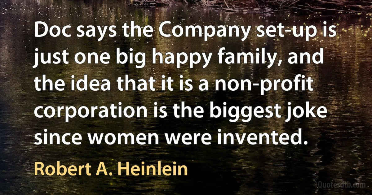 Doc says the Company set-up is just one big happy family, and the idea that it is a non-profit corporation is the biggest joke since women were invented. (Robert A. Heinlein)