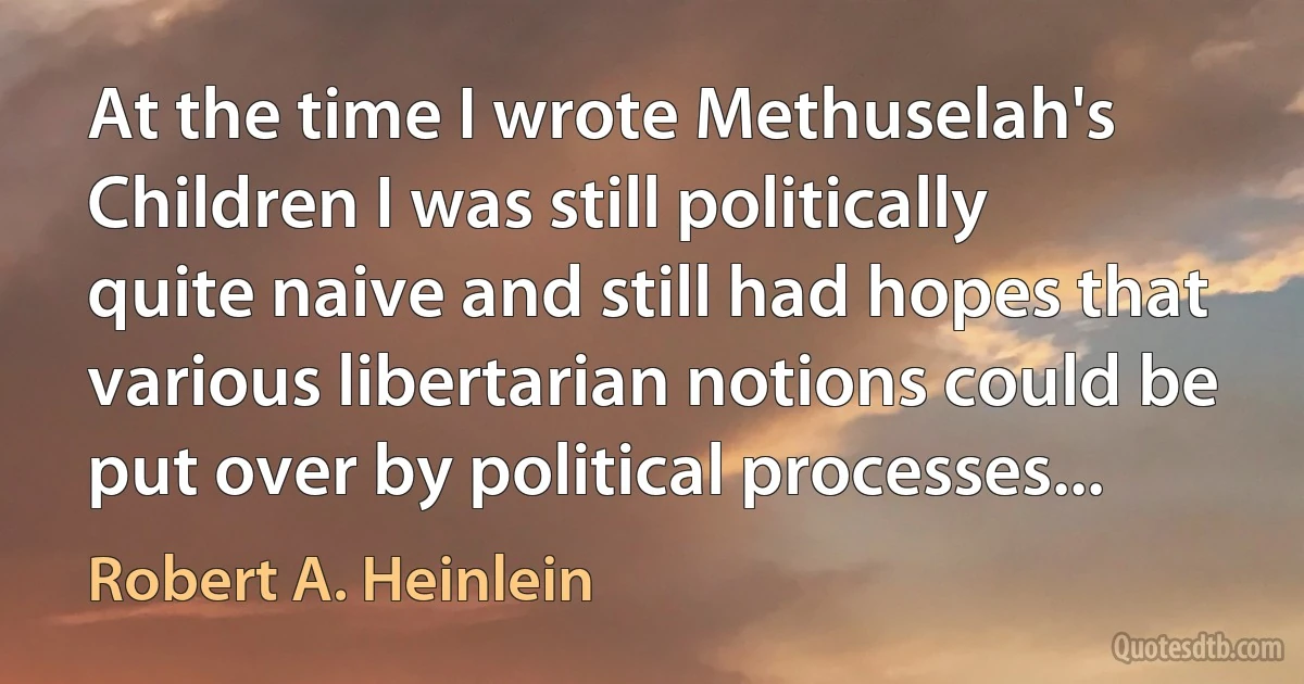 At the time I wrote Methuselah's Children I was still politically quite naive and still had hopes that various libertarian notions could be put over by political processes... (Robert A. Heinlein)