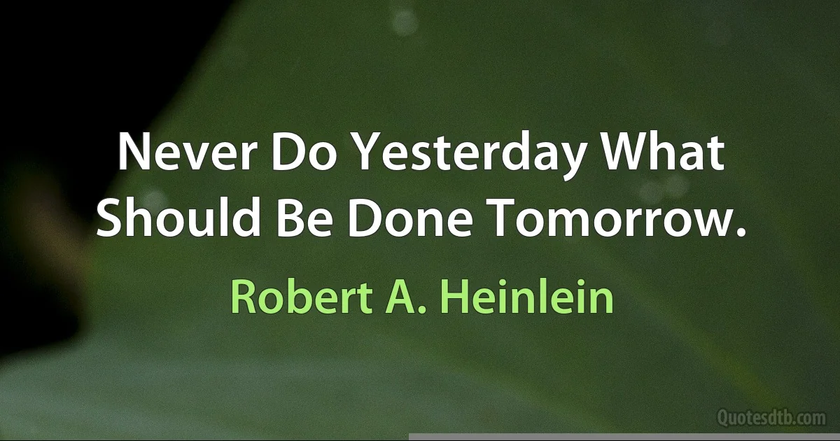 Never Do Yesterday What Should Be Done Tomorrow. (Robert A. Heinlein)