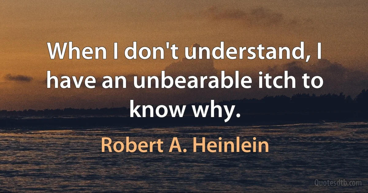 When I don't understand, I have an unbearable itch to know why. (Robert A. Heinlein)