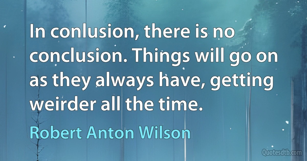 In conlusion, there is no conclusion. Things will go on as they always have, getting weirder all the time. (Robert Anton Wilson)