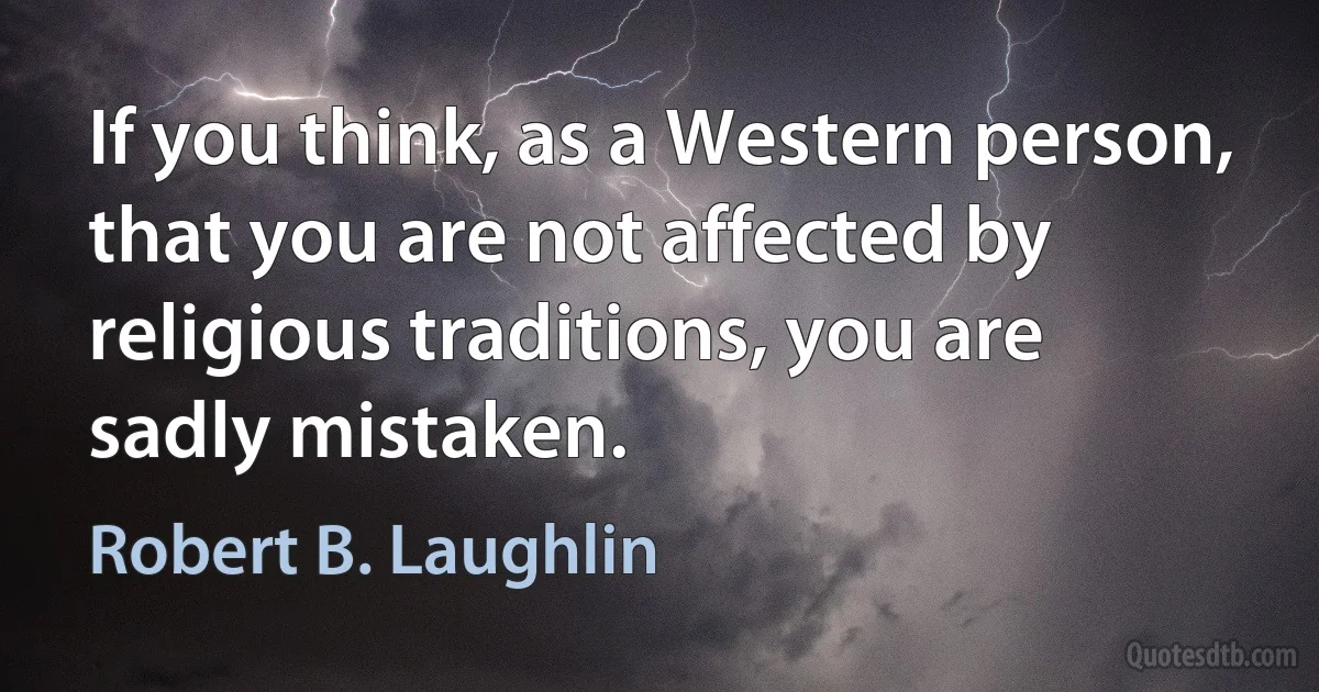 If you think, as a Western person, that you are not affected by religious traditions, you are sadly mistaken. (Robert B. Laughlin)