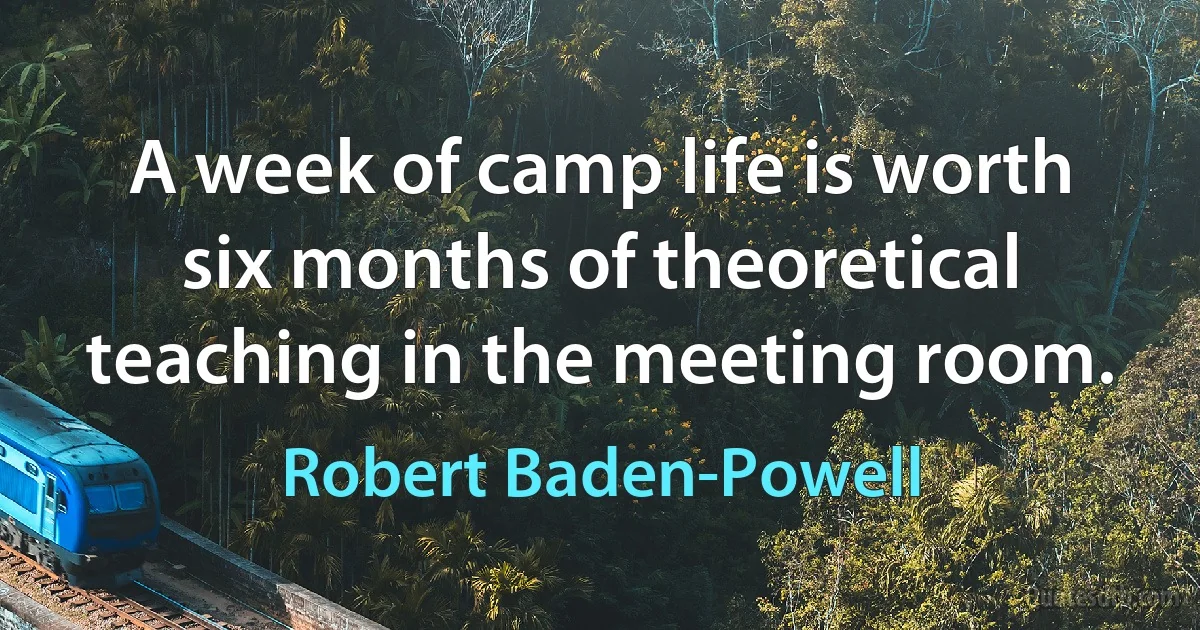 A week of camp life is worth six months of theoretical teaching in the meeting room. (Robert Baden-Powell)