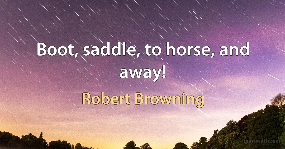 Boot, saddle, to horse, and away! (Robert Browning)