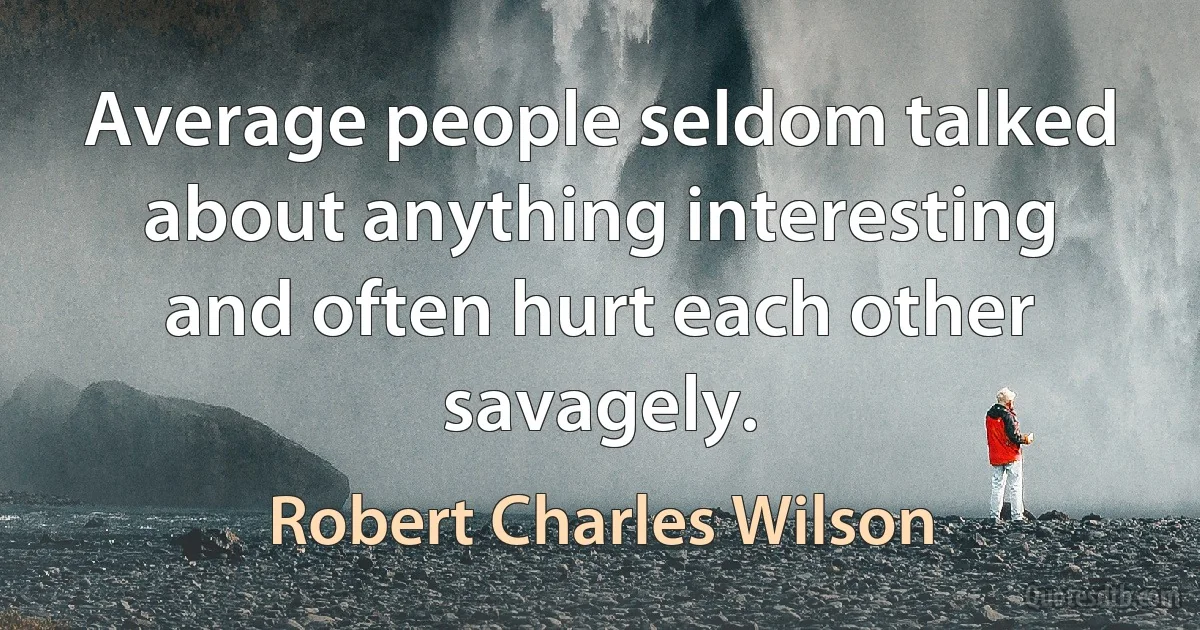 Average people seldom talked about anything interesting and often hurt each other savagely. (Robert Charles Wilson)