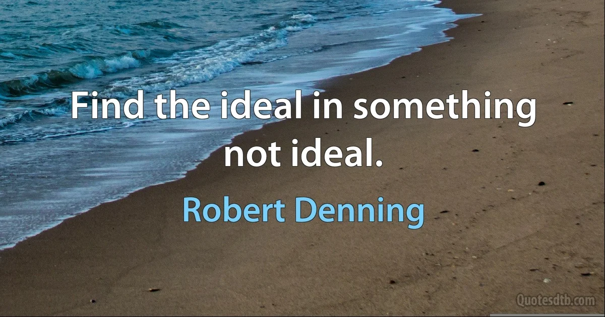 Find the ideal in something not ideal. (Robert Denning)