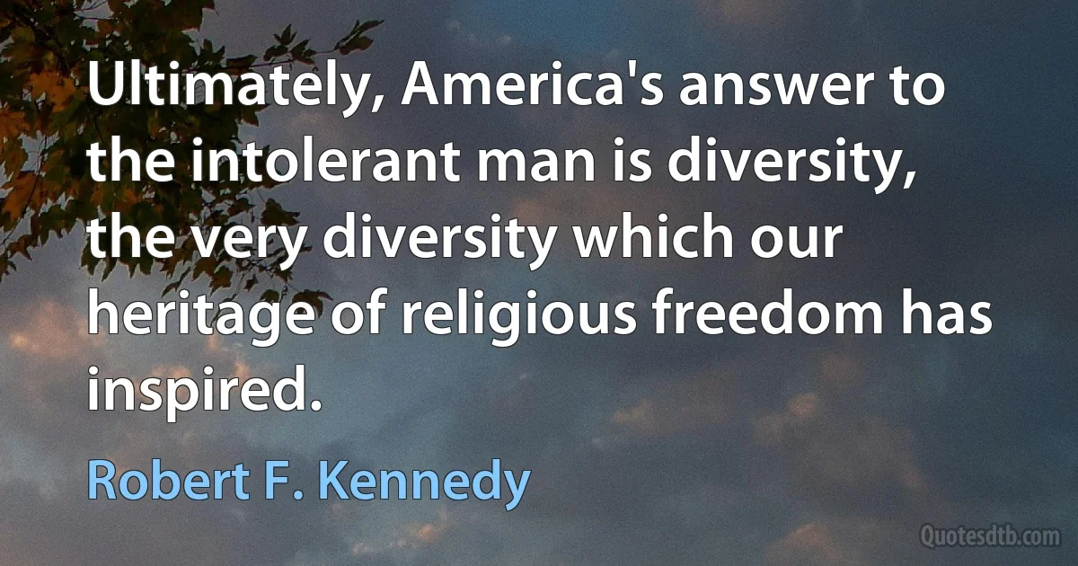 Ultimately, America's answer to the intolerant man is diversity, the very diversity which our heritage of religious freedom has inspired. (Robert F. Kennedy)