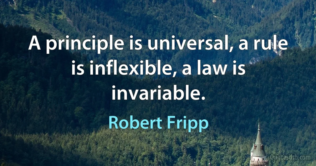 A principle is universal, a rule is inflexible, a law is invariable. (Robert Fripp)