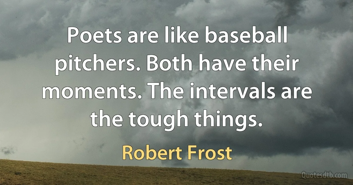 Poets are like baseball pitchers. Both have their moments. The intervals are the tough things. (Robert Frost)