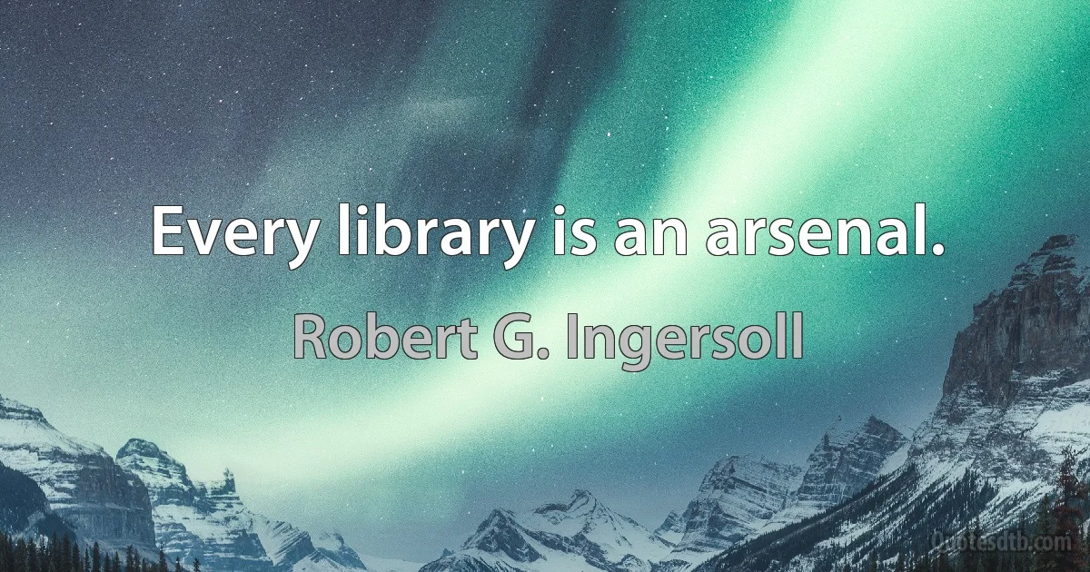 Every library is an arsenal. (Robert G. Ingersoll)