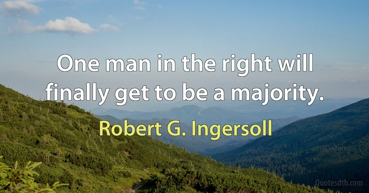 One man in the right will finally get to be a majority. (Robert G. Ingersoll)