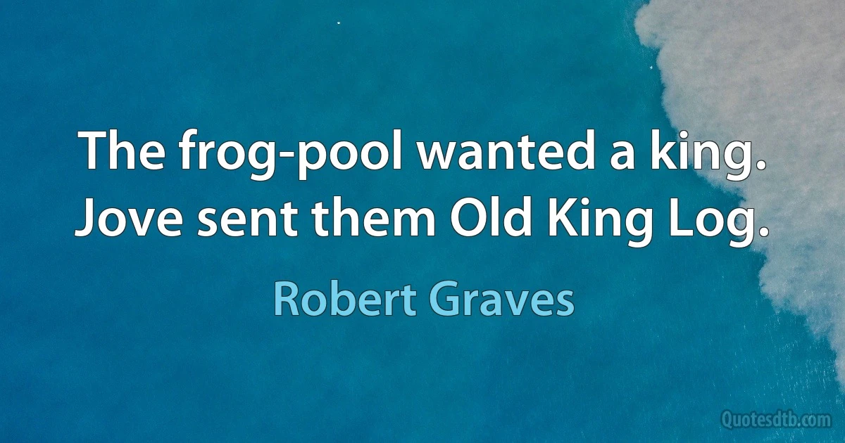 The frog-pool wanted a king.
Jove sent them Old King Log. (Robert Graves)