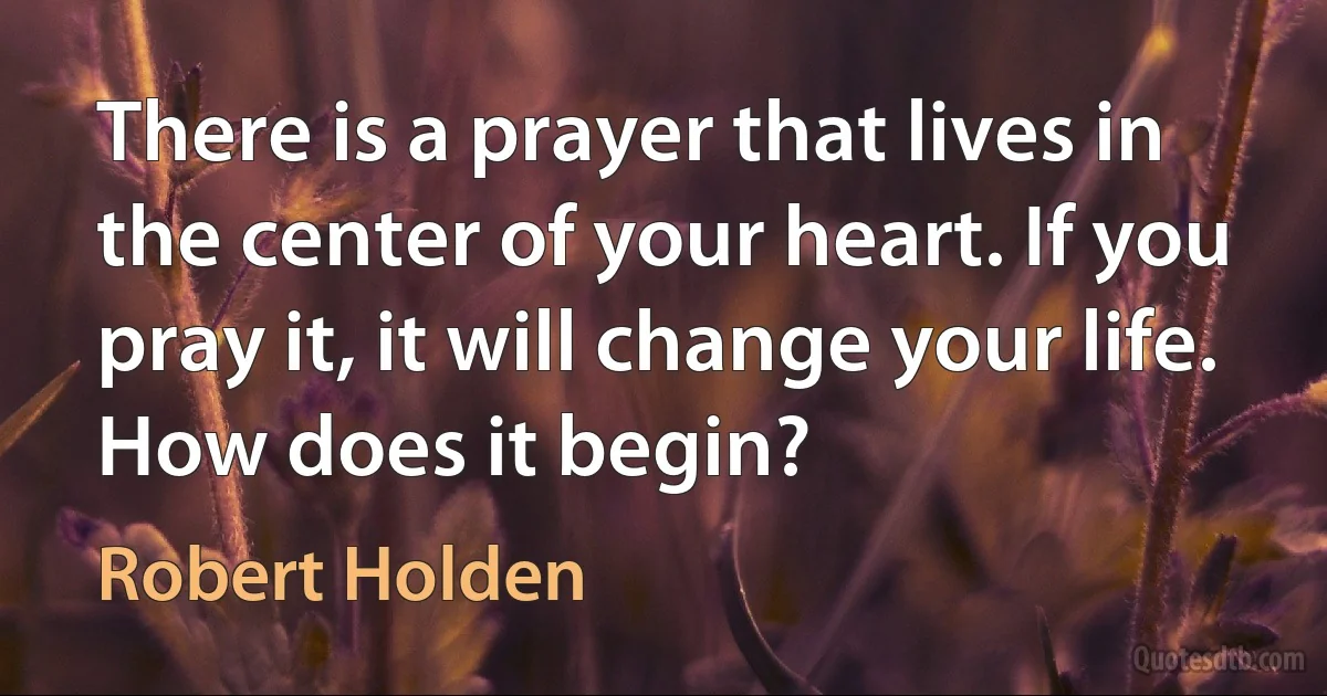 There is a prayer that lives in the center of your heart. If you pray it, it will change your life. How does it begin? (Robert Holden)