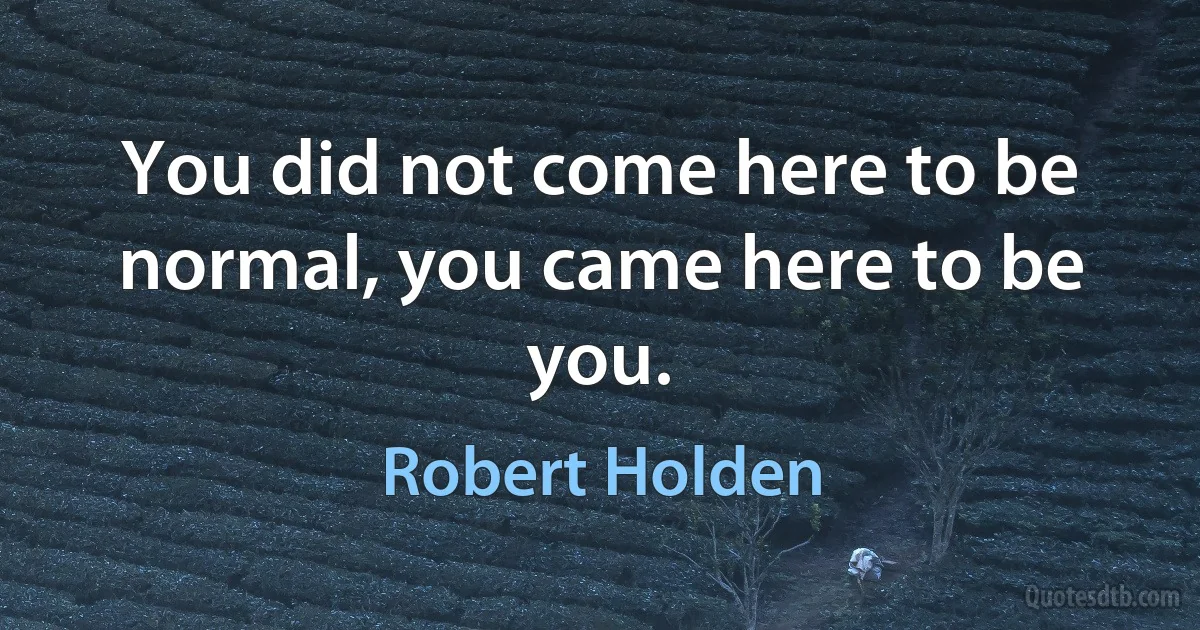 You did not come here to be normal, you came here to be you. (Robert Holden)