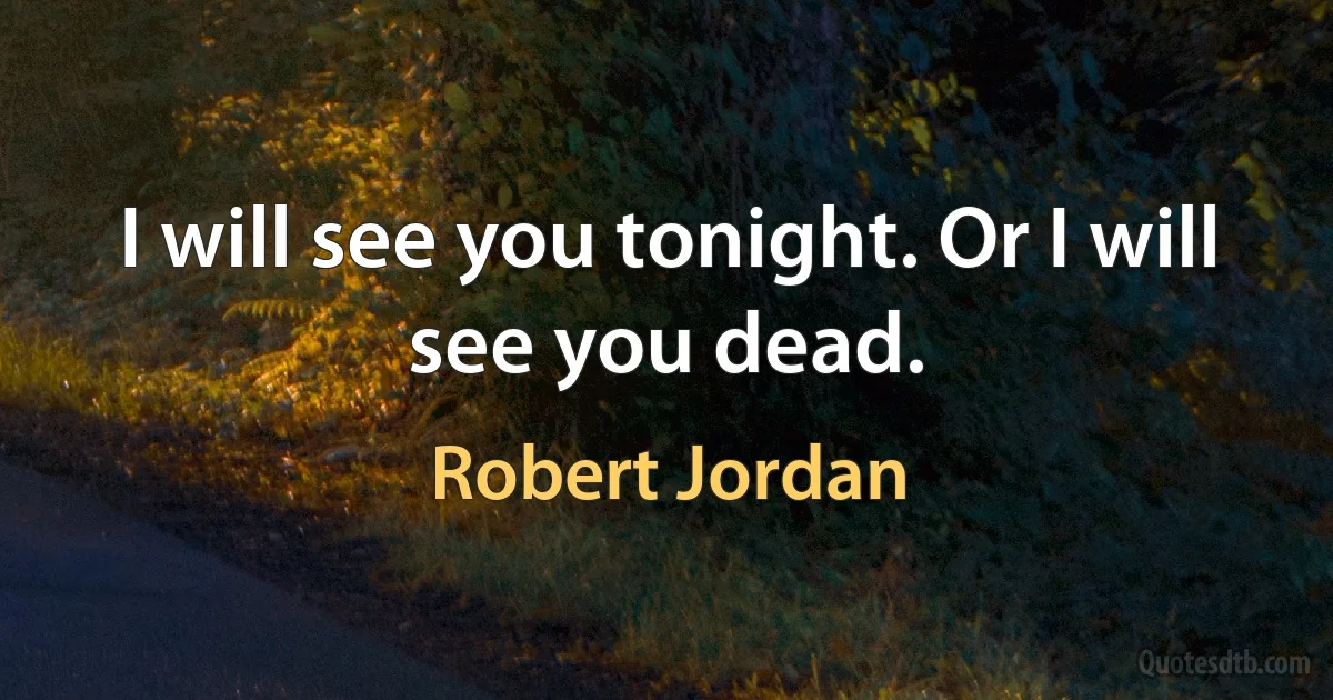 I will see you tonight. Or I will see you dead. (Robert Jordan)