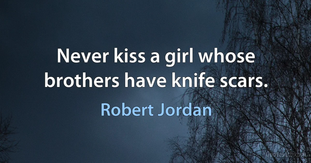 Never kiss a girl whose brothers have knife scars. (Robert Jordan)