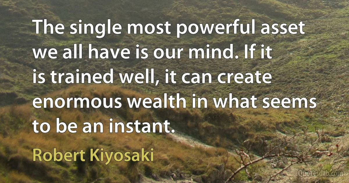 The single most powerful asset we all have is our mind. If it is trained well, it can create enormous wealth in what seems to be an instant. (Robert Kiyosaki)