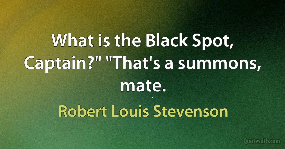 What is the Black Spot, Captain?" "That's a summons, mate. (Robert Louis Stevenson)