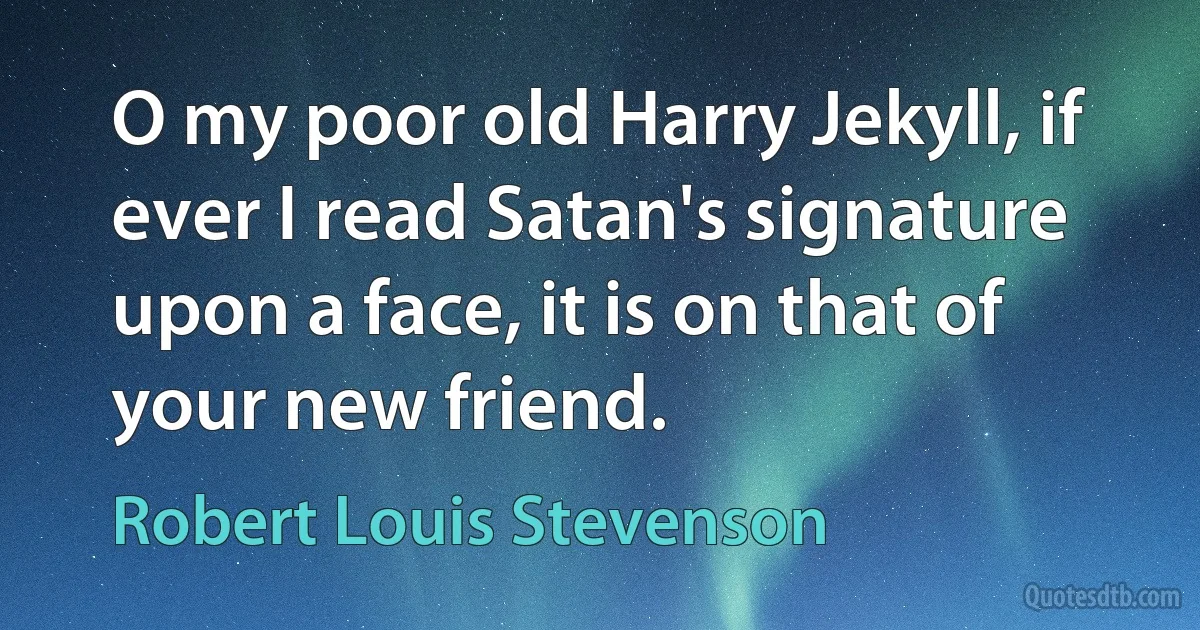 O my poor old Harry Jekyll, if ever I read Satan's signature upon a face, it is on that of your new friend. (Robert Louis Stevenson)