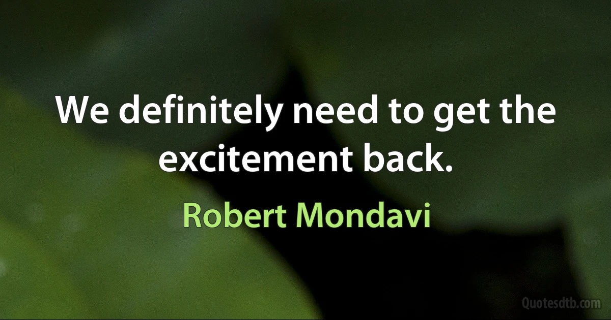 We definitely need to get the excitement back. (Robert Mondavi)