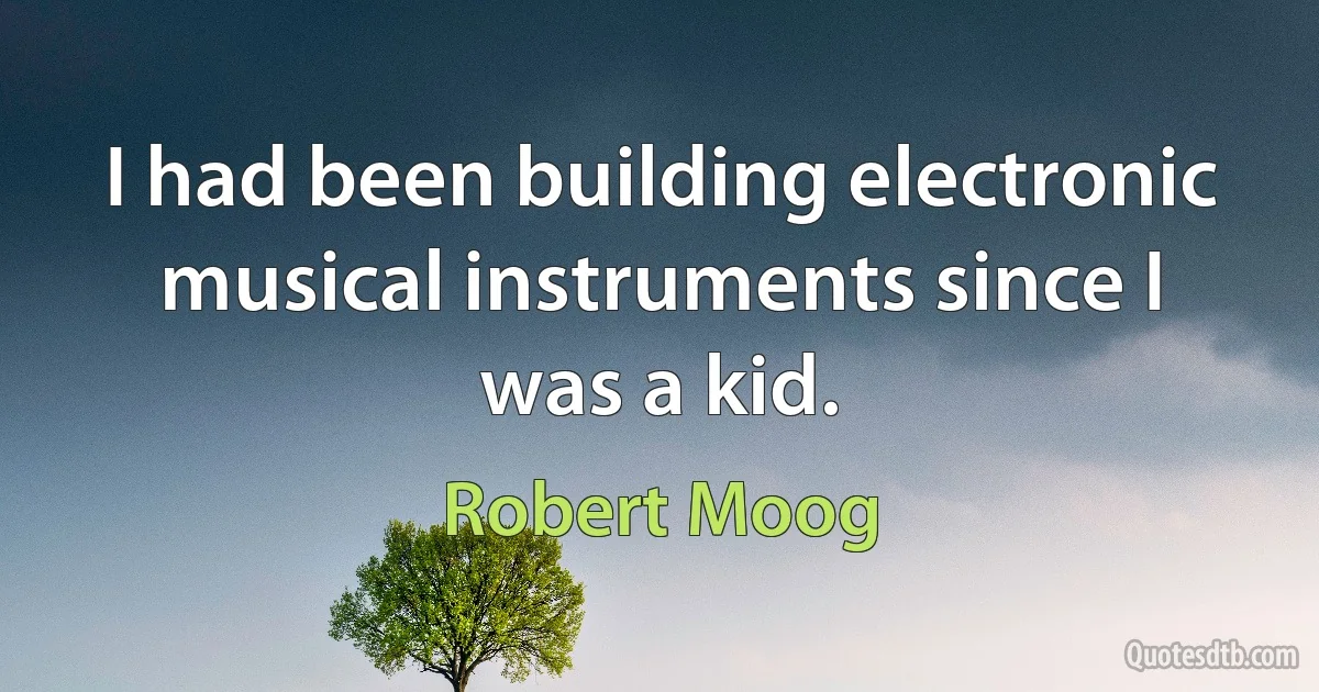 I had been building electronic musical instruments since I was a kid. (Robert Moog)